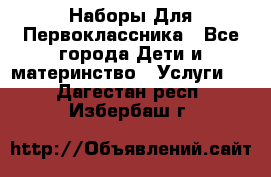 Наборы Для Первоклассника - Все города Дети и материнство » Услуги   . Дагестан респ.,Избербаш г.